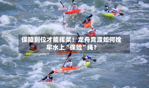 保障到位才能挥桨！龙舟竞渡如何拴牢水上“保险	”绳？-第3张图片