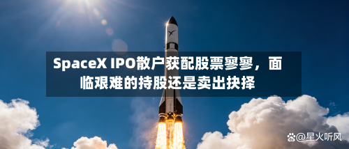 SpaceX IPO散户获配股票寥寥	，面临艰难的持股还是卖出抉择-第2张图片