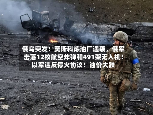 俄乌突发！莫斯科炼油厂遇袭	，俄军击落12枚航空炸弹和491架无人机！以军违反停火协议！油价大跌-第3张图片
