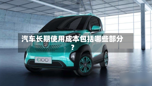 汽车长期使用成本包括哪些部分？-第2张图片