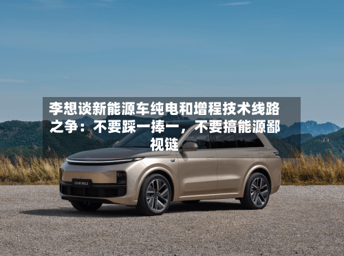 李想谈新能源车纯电和增程技术线路之争：不要踩一捧一，不要搞能源鄙视链-第2张图片