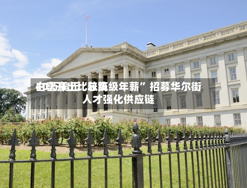 白宫开出比较高40万美元“总统级年薪	” 招募华尔街人才强化供应链-第2张图片