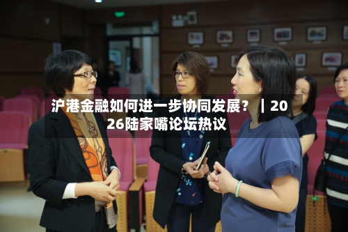 沪港金融如何进一步协同发展？｜2026陆家嘴论坛热议-第2张图片