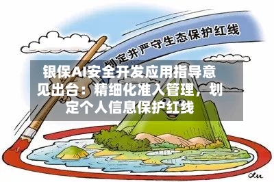 银保AI安全开发应用指导意见出台：精细化准入管理	，划定个人信息保护红线-第3张图片