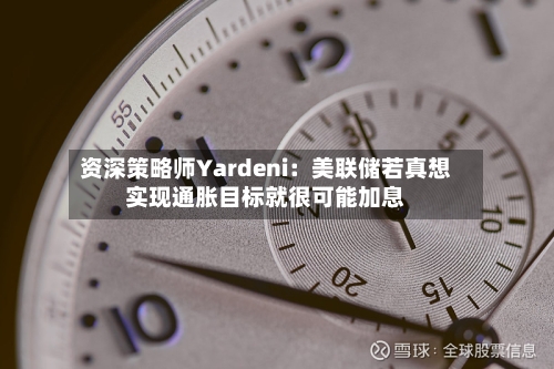 资深策略师Yardeni：美联储若真想实现通胀目标就很可能加息-第2张图片