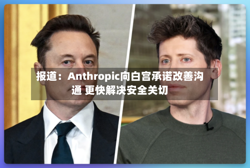 报道：Anthropic向白宫承诺改善沟通 更快解决安全关切-第2张图片
