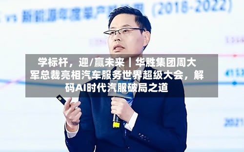 学标杆，迎/赢未来｜华胜集团周大军总裁亮相汽车服务世界超级大会	，解码AI时代汽服破局之道-第2张图片