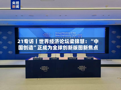 21专访丨世界经济论坛梁锦慧：“中国创造”正成为全球创新版图新焦点-第2张图片