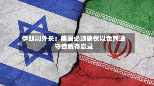 伊朗副外长：美国必须确保以色列遵守谅解备忘录-第2张图片