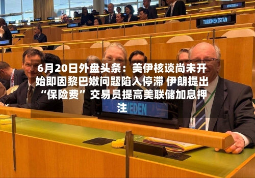 6月20日外盘头条：美伊核谈尚未开始即因黎巴嫩问题陷入停滞 伊朗提出“保险费	” 交易员提高美联储加息押注-第2张图片