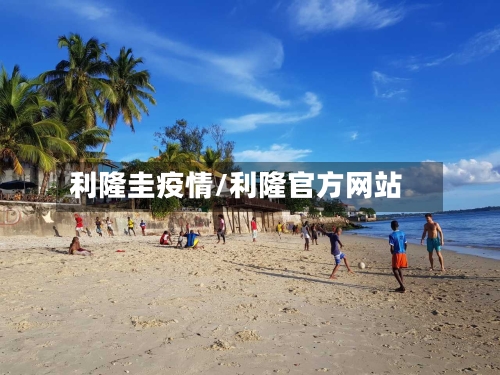 利隆圭疫情/利隆官方网站