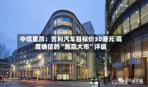 中信里昂：吉利汽车目标价30港元 高度确信的“跑赢大市”评级-第2张图片