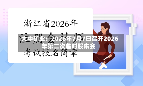 大中矿业：2026年7月7日召开2026年第二次临时股东会