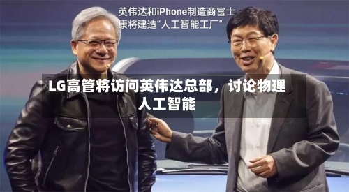 LG高管将访问英伟达总部，讨论物理人工智能-第2张图片