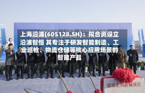 上海沿浦(605128.SH)：拟合资设立沿浦智恒 其专注于研发智能制造	、工业巡检、物流仓储等核心应用场景的智能产品-第2张图片