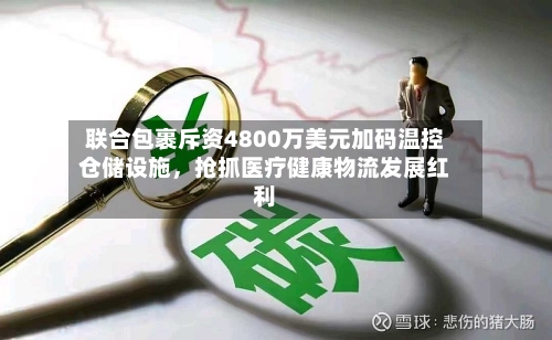 联合包裹斥资4800万美元加码温控仓储设施，抢抓医疗健康物流发展红利-第2张图片