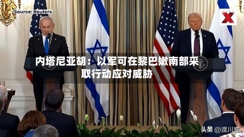 内塔尼亚胡：以军可在黎巴嫩南部采取行动应对威胁-第2张图片