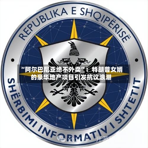 “阿尔巴尼亚绝不外卖”：特朗普女婿的豪华地产项目引发抗议浪潮-第2张图片