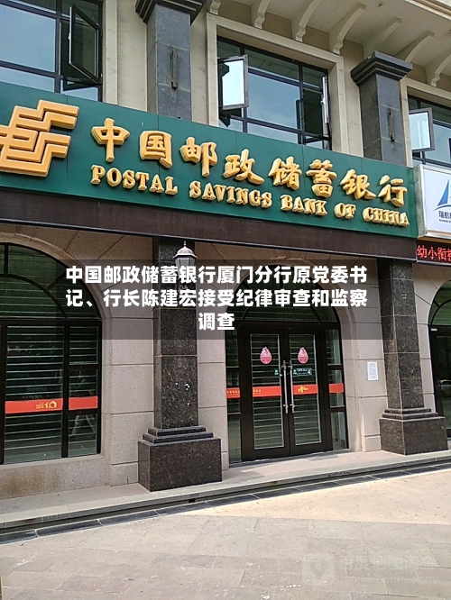 中国邮政储蓄银行厦门分行原党委书记	、行长陈建宏接受纪律审查和监察调查-第2张图片