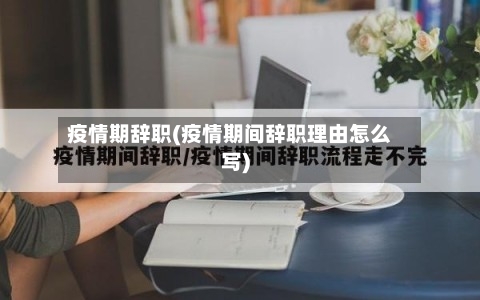 疫情期辞职(疫情期间辞职理由怎么写)