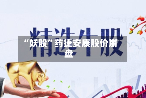 “妖股”药捷安康股价崩盘-第2张图片
