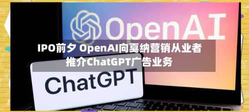 IPO前夕 OpenAI向戛纳营销从业者推介ChatGPT广告业务-第2张图片