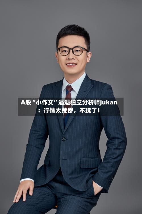 A股“小作文	”逼退独立分析师Jukan：行情太荒谬	，不玩了！-第3张图片