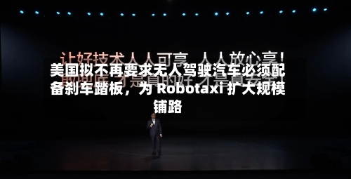 美国拟不再要求无人驾驶汽车必须配备刹车踏板	，为 Robotaxi 扩大规模铺路-第3张图片