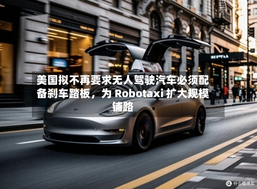 美国拟不再要求无人驾驶汽车必须配备刹车踏板，为 Robotaxi 扩大规模铺路-第2张图片