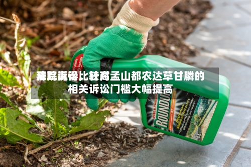 拜耳赢得比较高法院诉讼，针对孟山都农达草甘膦的相关诉讼门槛大幅提高-第3张图片