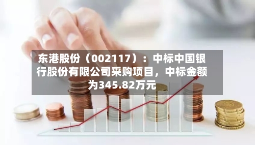 东港股份（002117）：中标中国银行股份有限公司采购项目，中标金额为345.82万元-第3张图片