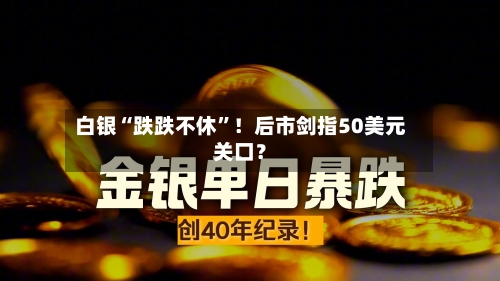 白银“跌跌不休”！后市剑指50美元关口？-第3张图片