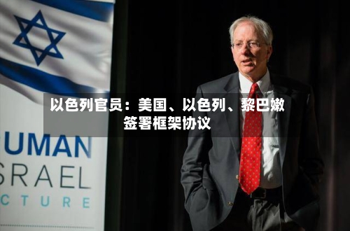 以色列官员：美国、以色列、黎巴嫩签署框架协议-第2张图片