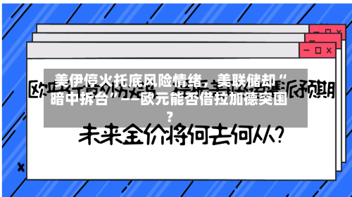 美伊停火托底风险情绪	，美联储却“暗中拆台”——欧元能否借拉加德突围？-第2张图片