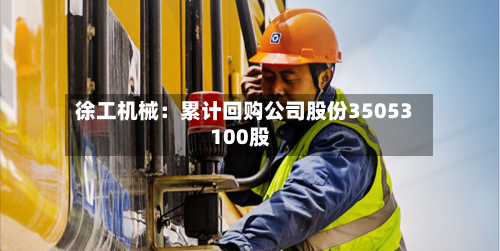 徐工机械:累计回购公司股份35053100股-第2张图片