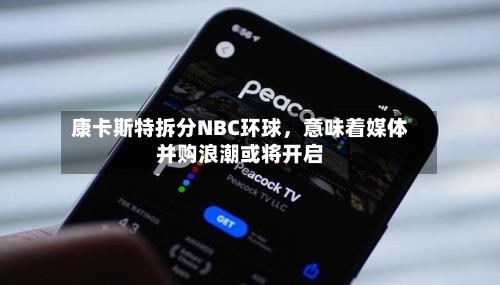 康卡斯特拆分NBC环球，意味着媒体并购浪潮或将开启-第2张图片