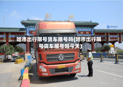哈市出行限号货车限号吗(哈市出行限号货车限号吗今天)-第2张图片