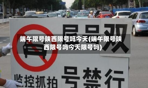 端午限号陕西限号吗今天(端午限号陕西限号吗今天限号吗)-第3张图片
