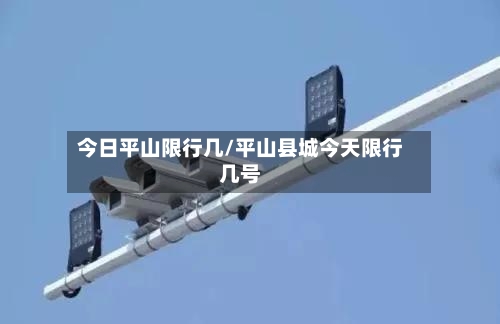 今日平山限行几/平山县城今天限行几号-第3张图片