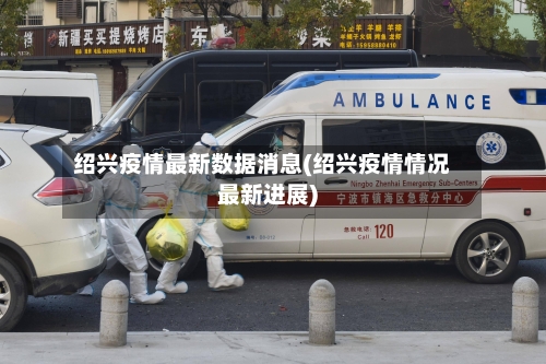 绍兴疫情最新数据消息(绍兴疫情情况最新进展)-第2张图片