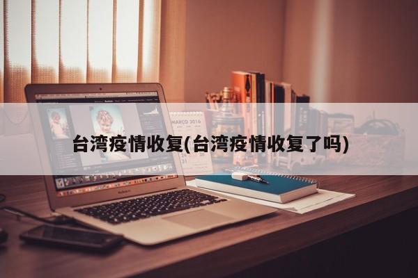 台湾疫情收复(台湾疫情收复了吗)