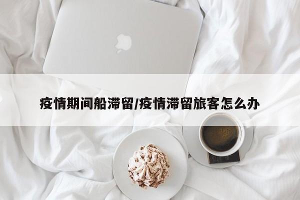 疫情期间船滞留/疫情滞留旅客怎么办