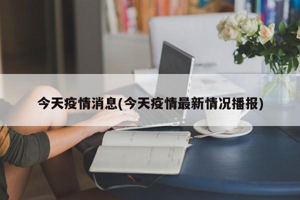 今天疫情消息(今天疫情最新情况播报)