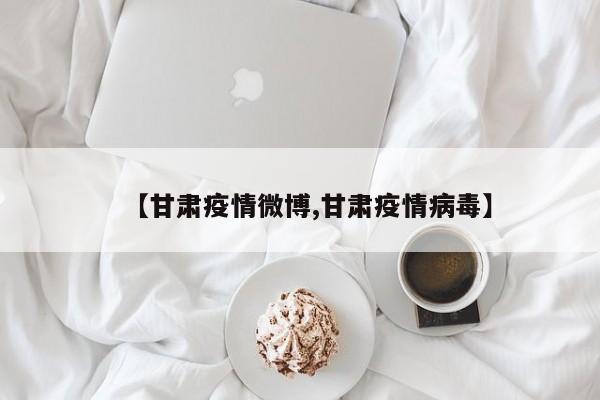 【甘肃疫情微博,甘肃疫情病毒】