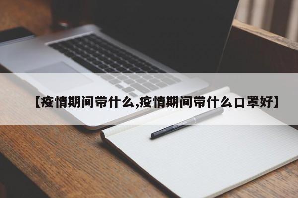 【疫情期间带什么,疫情期间带什么口罩好】