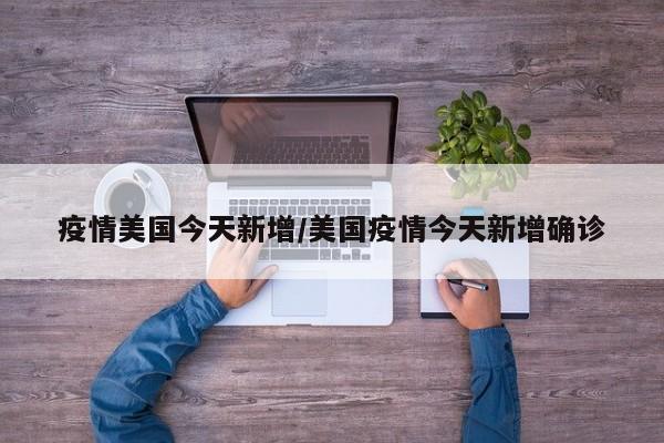 疫情美国今天新增/美国疫情今天新增确诊