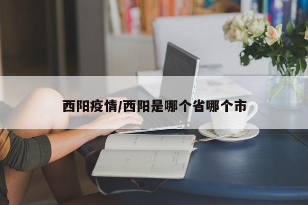 西阳疫情/西阳是哪个省哪个市