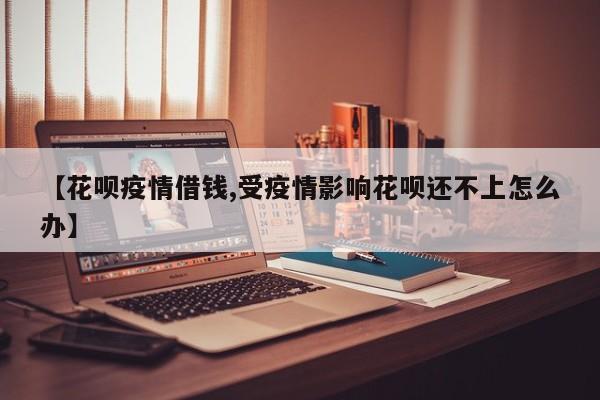 【花呗疫情借钱,受疫情影响花呗还不上怎么办】