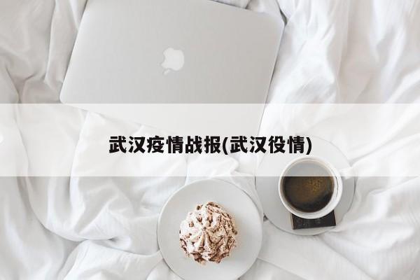 武汉疫情战报(武汉役情)