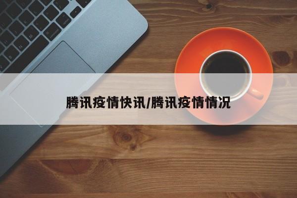 腾讯疫情快讯/腾讯疫情情况